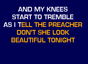 AND MY KNEES
START T0 TREMBLE
AS I TELL THE PREACHER
DON'T SHE LOOK
BEAUTIFUL TONIGHT