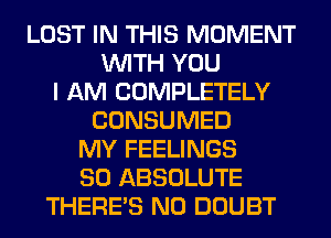 LOST IN THIS MOMENT
WITH YOU
I AM COMPLETELY
CONSUMED
MY FEELINGS
SO ABSOLUTE
THERE'S N0 DOUBT