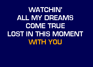 WATCHIN'
ALL MY DREAMS
COME TRUE

LOST IN THIS MOMENT
WTH YOU