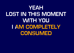 YEAH
LOST IN THIS MOMENT
WITH YOU

I AM COMPLETELY
CONSUMED