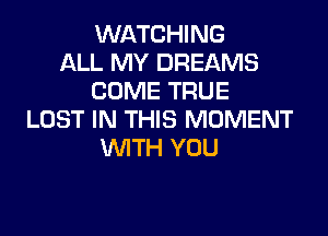 WATCHING
ALL MY DREAMS
COME TRUE

LOST IN THIS MOMENT
WTH YOU