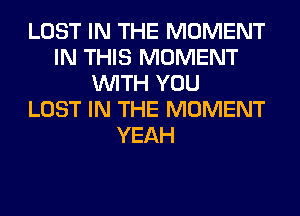 LOST IN THE MOMENT
IN THIS MOMENT
WITH YOU
LOST IN THE MOMENT
YEAH