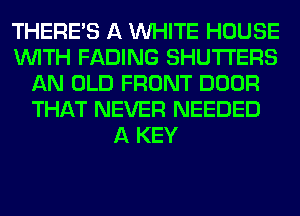 THERE'S A WHITE HOUSE
WITH FADING SHUTI'ERS
AN OLD FRONT DOOR
THAT NEVER NEEDED
A KEY
