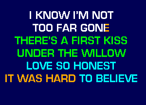I KNOW I'M NOT
T00 FAR GONE
THERE'S A FIRST KISS
UNDER THE WILLOW
LOVE 80 HONEST
IT WAS HARD TO BELIEVE