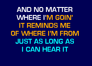 AND NO MATTER
WHERE I'M GOIN'
IT REMINDS ME
0F WHERE I'M FROM
JUST AS LONG AS
I CAN HEAR IT