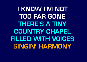 I KNOW I'M NOT
T00 FAR GONE
THERES A TINY
COUNTRY CHAPEL
FILLED WITH VOICES
SINGIN' HARMONY
