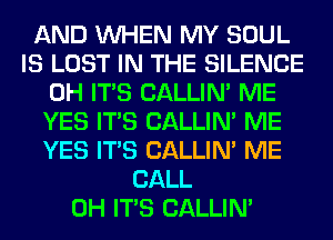 AND WHEN MY SOUL
IS LOST IN THE SILENCE
0H ITS CALLIN' ME
YES ITS CALLIN' ME
YES ITS CALLIN' ME
CALL
0H ITS CALLIN'