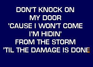 DON'T KNOCK ON
MY DOOR
'CAUSE I WON'T COME
I'M HIDIN'
FROM THE STORM
'TIL THE DAMAGE IS DONE