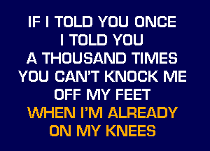 IF I TOLD YOU ONCE
I TOLD YOU
A THOUSAND TIMES
YOU CAN'T KNOCK ME
OFF MY FEET
WHEN I'M ALREADY
ON MY KNEES