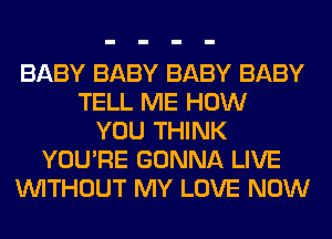 BABY BABY BABY BABY
TELL ME HOW
YOU THINK
YOU'RE GONNA LIVE
WITHOUT MY LOVE NOW