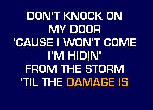 DON'T KNOCK ON
MY DOOR
'CAUSE I WON'T COME
I'M HIDIN'
FROM THE STORM
'TIL THE DAMAGE IS