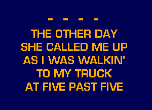 THE OTHER DAY
SHE CALLED ME UP
AS I WAS WALKIN'

TO MY TRUCK
AT FIVE PAST FIVE