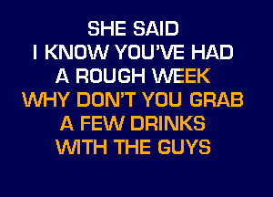 SHE SAID
I KNOW YOU'VE HAD
A ROUGH WEEK
WHY DON'T YOU GRAB
A FEW DRINKS
WITH THE GUYS