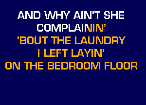 AND WHY AIN'T SHE
COMPLAINIM
'BOUT THE LAUNDRY
I LEFT LAYIN'

ON THE BEDROOM FLOOR