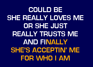 COULD BE
SHE REALLY LOVES ME
OR SHE JUST
REALLY TRUSTS ME
AND FINALLY
SHE'S ACCEPTIM ME
FOR WHO I AM