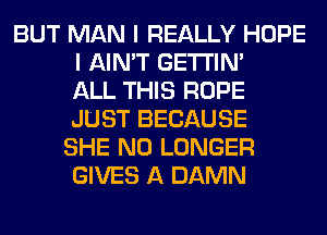 BUT MAN I REALLY HOPE
I AIN'T GETI'IM
ALL THIS ROPE
JUST BECAUSE
SHE NO LONGER
GIVES A DAMN