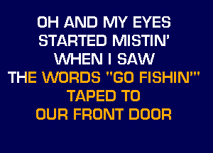 0H AND MY EYES
STARTED MISTIM
WHEN I SAW
THE WORDS GO FISHIN'
TAPED TO
OUR FRONT DOOR