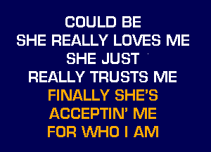 COULD BE
SHE REALLY LOVES ME
SHE JUST .
REALLY TRUSTS ME
FINALLY SHE'S
ACCEPTIM ME
FOR WHO I AM