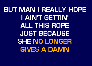 BUT MAN I REALLY HOPE
I AIN'T GETI'IM
ALL THIS ROPE
JUST BECAUSE
SHE NO LONGER
GIVES A DAMN