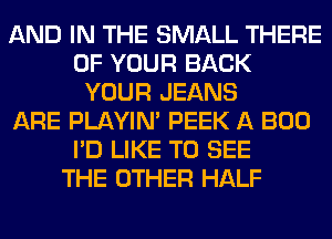 AND IN THE SMALL THERE
OF YOUR BACK
YOUR JEANS
ARE PLAYIN' PEEK A BOO
I'D LIKE TO SEE
THE OTHER HALF