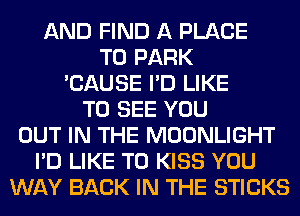 AND FIND A PLACE
TO PARK
'CAUSE I'D LIKE
TO SEE YOU
OUT IN THE MOONLIGHT
I'D LIKE TO KISS YOU
WAY BACK IN THE STICKS