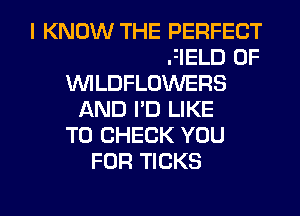 I'D LIKE TO WALK YOU
THROUGH A FIELD OF
VVILDFLOWERS
AND I'D LIKE
TO CHECK YOU
FOR TICKS
