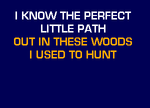 I KNOW THE PERFECT
LITI'LE PATH
OUT IN THESE WOODS
I USED TO HUNT