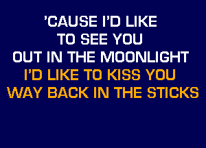'CAUSE I'D LIKE
TO SEE YOU
OUT IN THE MOONLIGHT
I'D LIKE TO KISS YOU
WAY BACK IN THE STICKS