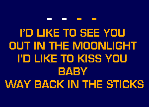 I'D LIKE TO SEE YOU
OUT IN THE MOONLIGHT
I'D LIKE TO KISS YOU
BABY
WAY BACK IN THE STICKS