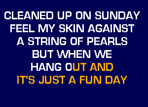CLEANED UP ON SUNDAY
FEEL MY SKIN AGAINST
A STRING 0F PEARLS
BUT WHEN WE
HANG OUT AND
ITS JUST A FUN DAY