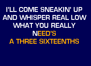 I'LL COME SNEAKIN' UP
AND VVHISPER REAL LOW
WHAT YOU REALLY
NEEDS
A THREE SIXTEENTHS