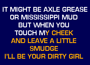 IT MIGHT BE AXLE GREASE
0R MISSISSIPPI MUD
BUT WHEN YOU
TOUCH MY CHEEK
AND LEAVE A LITTLE
SMUDGE
I'LL BE YOUR DIRTY GIRL