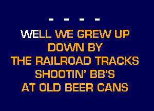 WELL WE GREW UP
DOWN BY
THE RAILROAD TRACKS
SHOOTIN' BB'S
AT OLD BEER CANS