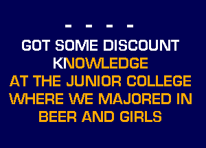 GOT SOME DISCOUNT
KNOWLEDGE
AT THE JUNIOR COLLEGE
WHERE WE MAJORED IN
BEER AND GIRLS