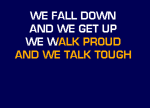 WE FALL DOWN
AND WE GET UP
WE WALK PROUD
AND WE TALK TOUGH