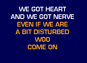 WE GOT HEART
AND WE GOT NERVE
EVEN IF WE ARE
A BIT DISTURBED
W00
COME ON