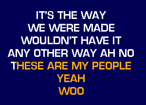 ITS THE WAY
WE WERE MADE
WOULDN'T HAVE IT
ANY OTHER WAY AH N0
THESE ARE MY PEOPLE
YEAH
W00