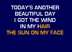 TODAWS ANOTHER
BEAUTIFUL DAY
I GOT THE WIND
IN MY HAIR
THE SUN ON MY FACE