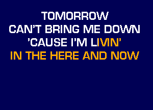 TOMORROW
CAN'T BRING ME DOWN
'CAUSE I'M LIVIN'

IN THE HERE AND NOW