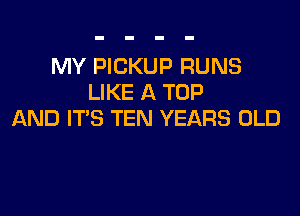 MY PICKUP RUNS
LIKE A TOP

AND IT'S TEN YEARS OLD