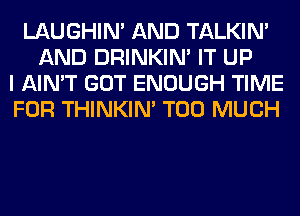 LAUGHIN' AND TALKIN'
AND DRINKIM IT UP
I AIN'T GOT ENOUGH TIME
FOR THINKIM TOO MUCH
