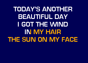 TODAWS ANOTHER
BEAUTIFUL DAY
I GOT THE WIND
IN MY HAIR
THE SUN ON MY FACE