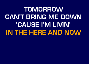 TOMORROW
CAN'T BRING ME DOWN
'CAUSE I'M LIVIN'

IN THE HERE AND NOW