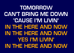 TOMORROW
CAN'T BRING ME DOWN
'CAUSE I'M LIVIN'

IN THE HERE AND NOW
IN THE HERE AND NOW
YES I'M LIVIN'

IN THE HERE AND NOW