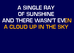 A SINGLE RAY

0F SUNSHINE
AND THERE WASN'T EVEN
A CLOUD UP IN THE SKY