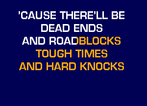 'CAUSE THERE'LL BE
DEAD ENDS
AND ROADBLOCKS
TOUGH TIMES
AND HARD KNOCKS