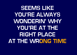 SEEMS LIKE
YOU'RE ALWAYS
WONDERIM WHY

YOU'RE AT THE

RIGHT PLACE

AT THE WRONG TIME