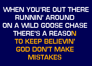 WHEN YOU'RE OUT THERE
RUNNIN' AROUND
ON A WILD GOOSE CHASE
THERE'S A REASON
TO KEEP BELIEVIN'
GOD DON'T MAKE
MISTAKES