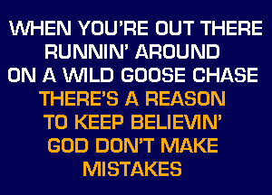 WHEN YOU'RE OUT THERE
RUNNIN' AROUND
ON A WILD GOOSE CHASE
THERE'S A REASON
TO KEEP BELIEVIN'
GOD DON'T MAKE
MISTAKES