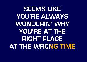 SEEMS LIKE
YOU'RE ALWAYS
WONDERIM WHY

YOU'RE AT THE

RIGHT PLACE

AT THE WRONG TIME